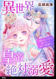 『異世界皇帝の絶対溺愛 ~地味女子なのに姫になって陛下と聖婚!?~【単話】』の表紙